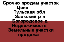 Срочно продам участок   › Цена ­ 1 000 000 - Тульская обл., Заокский р-н, Богородское д. Недвижимость » Земельные участки продажа   